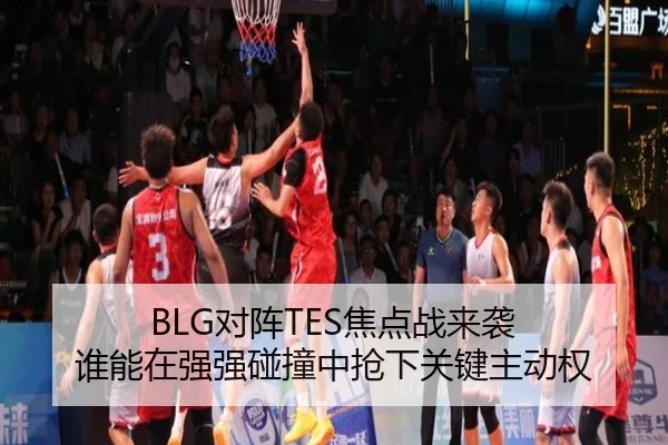 BLG对阵TES焦点战来袭 谁能在强强碰撞中抢下关键主动权