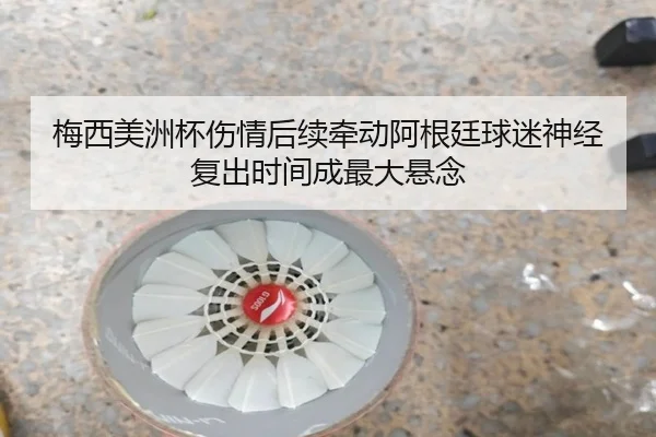 梅西美洲杯伤情后续牵动阿根廷球迷神经复出时间成最大悬念